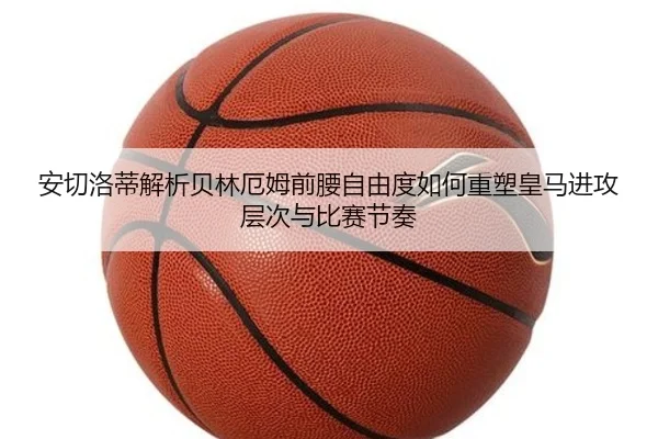 安切洛蒂解析贝林厄姆前腰自由度如何重塑皇马进攻层次与比赛节奏